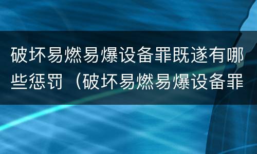 破坏易燃易爆设备罪既遂有哪些惩罚（破坏易燃易爆设备罪严重吗）