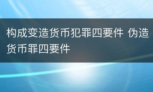 构成变造货币犯罪四要件 伪造货币罪四要件