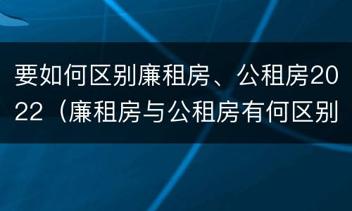 要如何区别廉租房、公租房2022（廉租房与公租房有何区别）