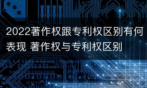 2022著作权跟专利权区别有何表现 著作权与专利权区别