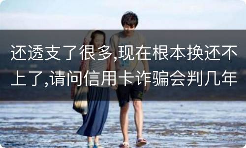 还透支了很多,现在根本换还不上了,请问信用卡诈骗会判几年啊