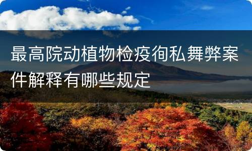 最高院动植物检疫徇私舞弊案件解释有哪些规定