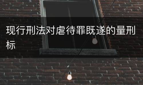 现行刑法对虐待罪既遂的量刑标