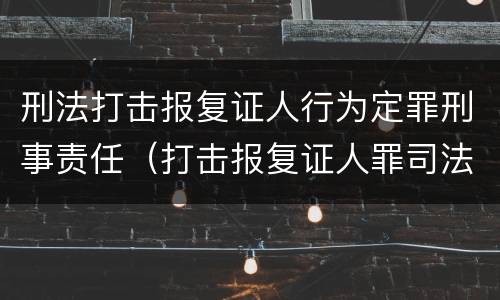 刑法打击报复证人行为定罪刑事责任（打击报复证人罪司法解释）