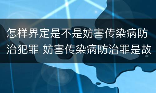 怎样界定是不是妨害传染病防治犯罪 妨害传染病防治罪是故意犯罪吗