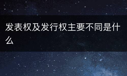 发表权及发行权主要不同是什么