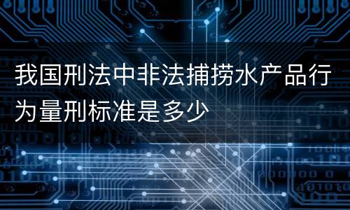 我国刑法中非法捕捞水产品行为量刑标准是多少