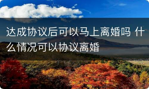 达成协议后可以马上离婚吗 什么情况可以协议离婚