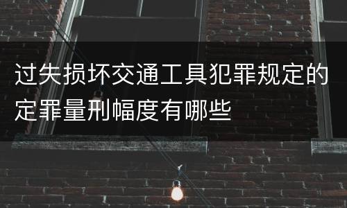 过失损坏交通工具犯罪规定的定罪量刑幅度有哪些