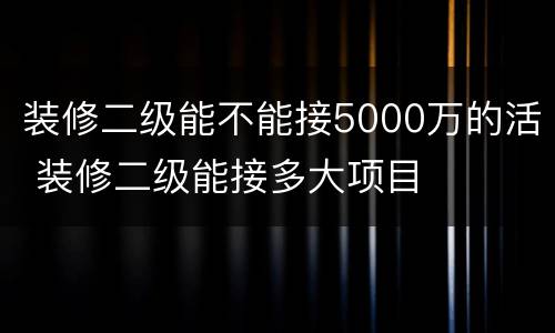装修二级能不能接5000万的活 装修二级能接多大项目