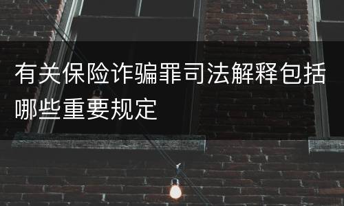 有关保险诈骗罪司法解释包括哪些重要规定