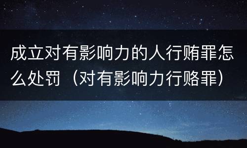 成立对有影响力的人行贿罪怎么处罚（对有影响力行赂罪）