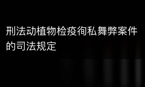 刑法动植物检疫徇私舞弊案件的司法规定