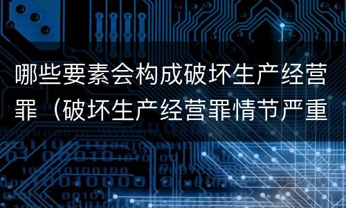 哪些要素会构成破坏生产经营罪（破坏生产经营罪情节严重的情形）