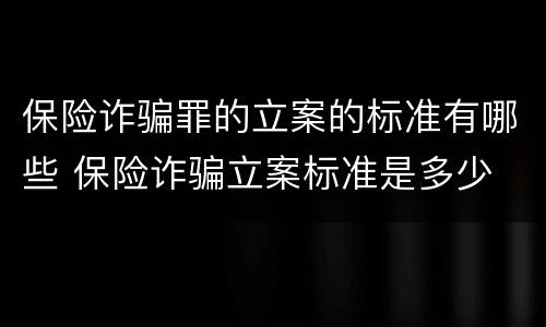 保险诈骗罪的立案的标准有哪些 保险诈骗立案标准是多少
