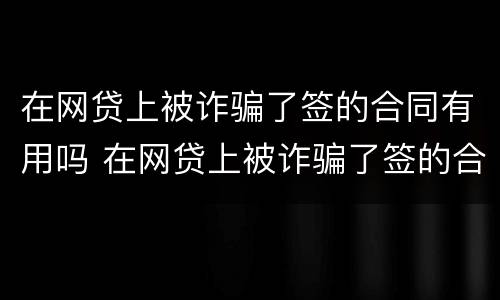 在网贷上被诈骗了签的合同有用吗 在网贷上被诈骗了签的合同有用吗知乎