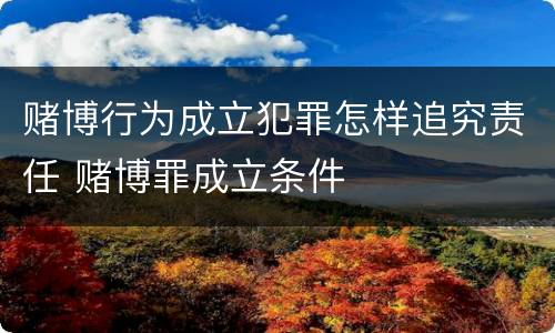 赌博行为成立犯罪怎样追究责任 赌博罪成立条件