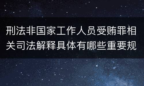 刑法非国家工作人员受贿罪相关司法解释具体有哪些重要规定