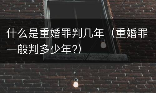 什么是重婚罪判几年（重婚罪一般判多少年?）