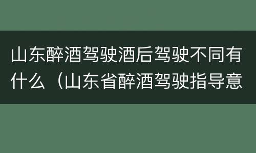 山东醉酒驾驶酒后驾驶不同有什么（山东省醉酒驾驶指导意见）