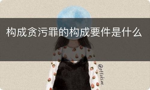 构成贪污罪的构成要件是什么