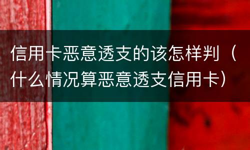 信用卡恶意透支的该怎样判（什么情况算恶意透支信用卡）