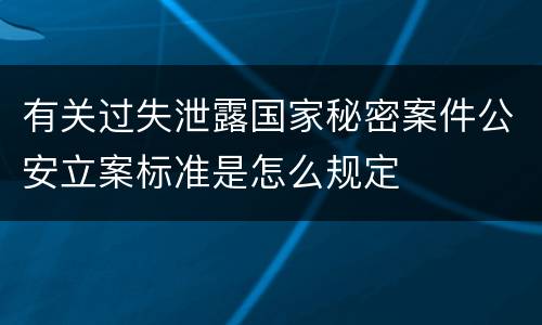 有关过失泄露国家秘密案件公安立案标准是怎么规定