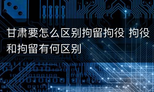 甘肃要怎么区别拘留拘役 拘役和拘留有何区别
