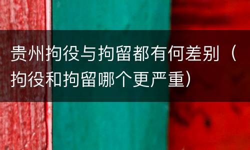 贵州拘役与拘留都有何差别（拘役和拘留哪个更严重）