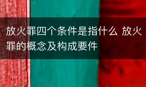 放火罪四个条件是指什么 放火罪的概念及构成要件
