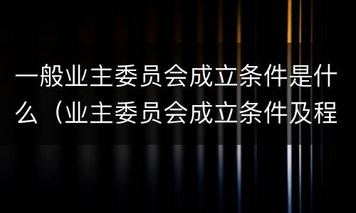 一般业主委员会成立条件是什么（业主委员会成立条件及程序的法律规定）