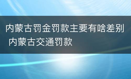 内蒙古罚金罚款主要有啥差别 内蒙古交通罚款