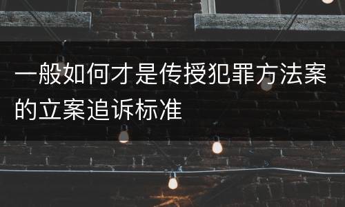 一般如何才是传授犯罪方法案的立案追诉标准