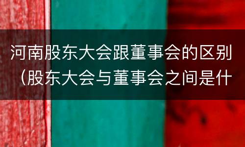 河南股东大会跟董事会的区别（股东大会与董事会之间是什么关系）