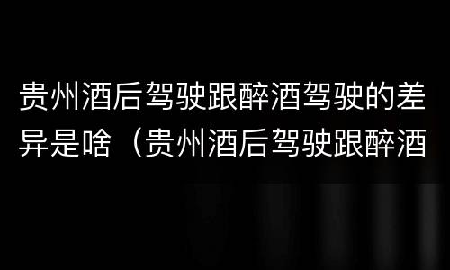 贵州酒后驾驶跟醉酒驾驶的差异是啥（贵州酒后驾驶跟醉酒驾驶的差异是啥原因）