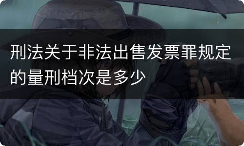 刑法关于非法出售发票罪规定的量刑档次是多少