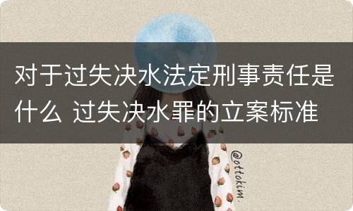 对于过失决水法定刑事责任是什么 过失决水罪的立案标准