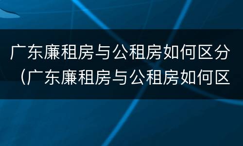 广东廉租房与公租房如何区分（广东廉租房与公租房如何区分出来）