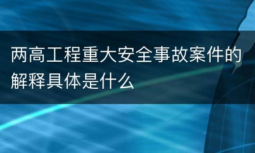 两高工程重大安全事故案件的解释具体是什么