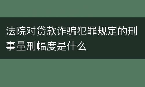 法院对贷款诈骗犯罪规定的刑事量刑幅度是什么