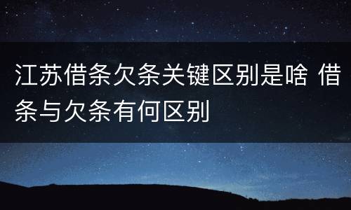 江苏借条欠条关键区别是啥 借条与欠条有何区别