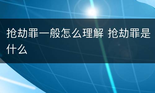 抢劫罪一般怎么理解 抢劫罪是什么
