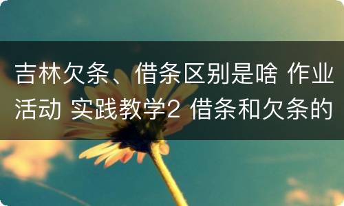 吉林欠条、借条区别是啥 作业活动 实践教学2 借条和欠条的主要区别是什么?