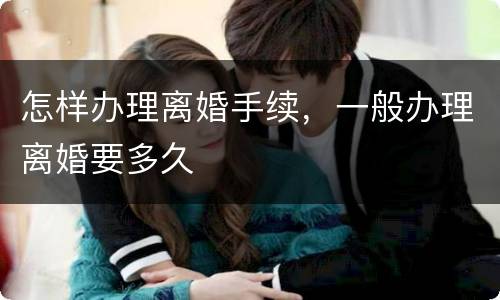 怎样办理离婚手续，一般办理离婚要多久