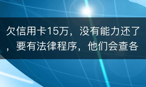 欠信用卡15万，没有能力还了，要有法律程序，他们会查各人储蓄卡的流水吗