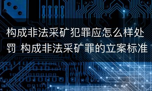 构成非法采矿犯罪应怎么样处罚 构成非法采矿罪的立案标准