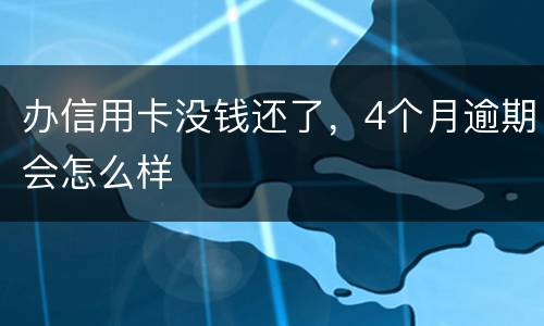 办信用卡没钱还了，4个月逾期会怎么样