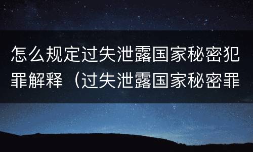 怎么规定过失泄露国家秘密犯罪解释（过失泄露国家秘密罪司法解释）