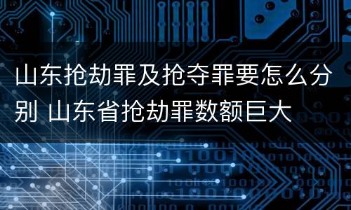 山东抢劫罪及抢夺罪要怎么分别 山东省抢劫罪数额巨大