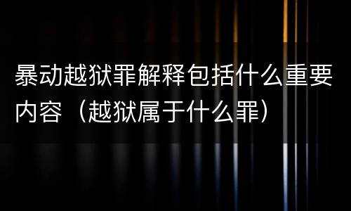 暴动越狱罪解释包括什么重要内容（越狱属于什么罪）